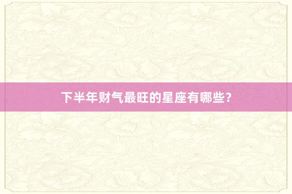 下半年财气最旺的星座有哪些？
