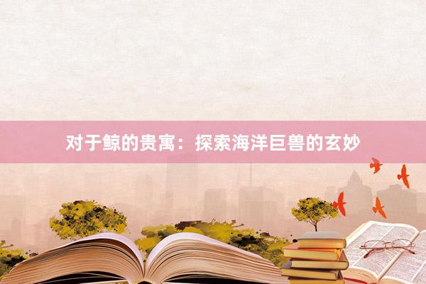 对于鲸的贵寓：探索海洋巨兽的玄妙
